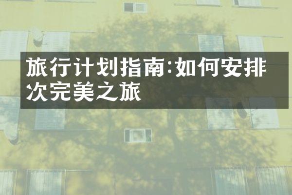 旅行计划指南:如何安排一次完美之旅