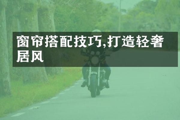 窗帘搭配技巧,打造轻奢家居风