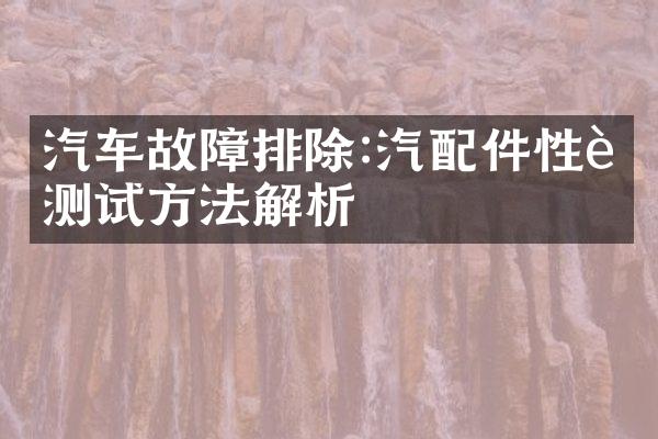 汽车故障排除:汽配件性能测试方法解析