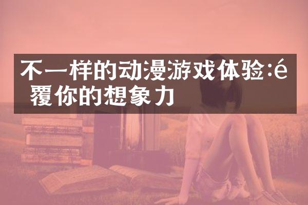 不一样的动漫游戏体验:颠覆你的想象力