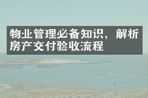 物业管理必备知识，解析房产交付验收流程
