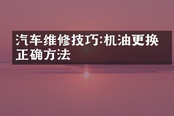 汽车维修技巧:机油更换的正确方法