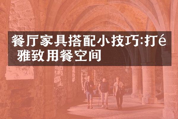 餐厅家具搭配小技巧:打造雅致用餐空间