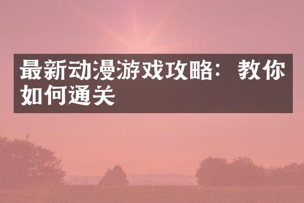 最新动漫游戏攻略：教你如何通关
