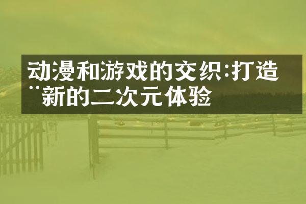动漫和游戏的交织:打造全新的二次元体验