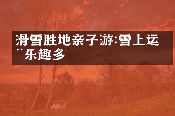 滑雪胜地亲子游:雪上运动乐趣多