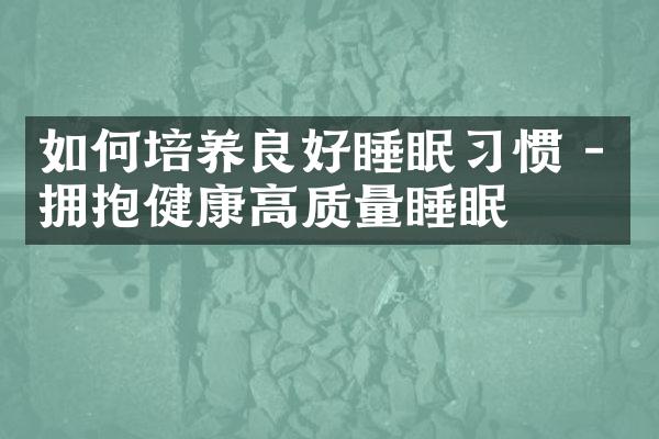 如何培养良好睡眠习惯 - 拥抱健康高质量睡眠
