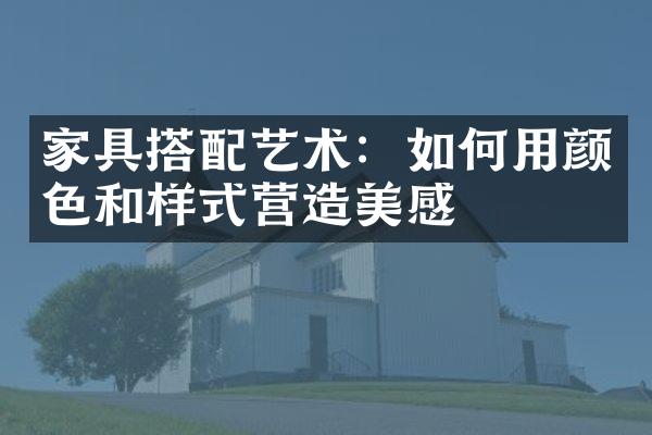 家具搭配艺术：如何用颜色和样式营造美感