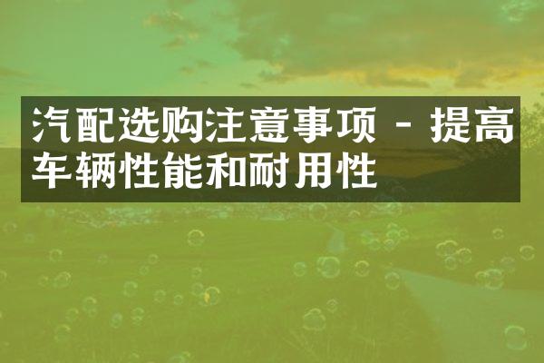 汽配选购注意事项 - 提高车辆性能和耐用性