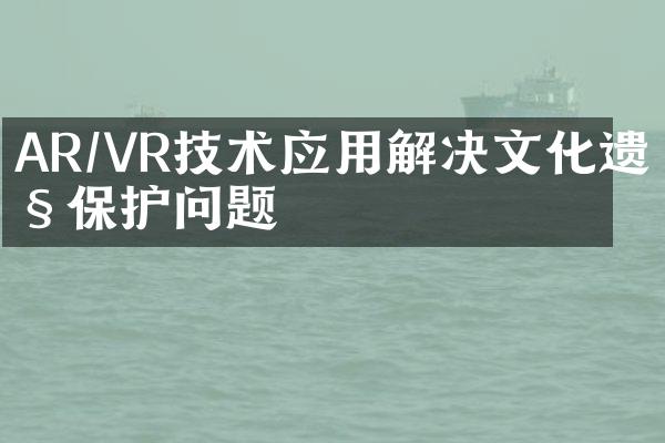 AR/VR技术应用解决文化遗产保护问题