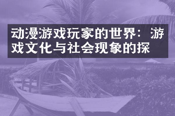 动漫游戏玩家的世界：游戏文化与社会现象的探索