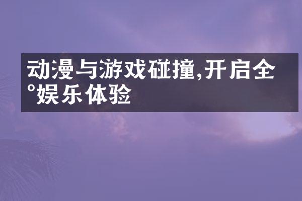 动漫与游戏碰撞,开启全新娱乐体验
