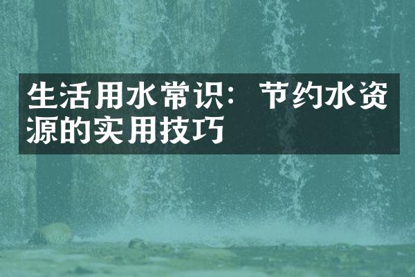 生活用水常识：节约水资源的实用技巧