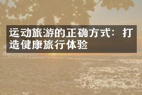 运动旅游的正确方式：打造健康旅行体验