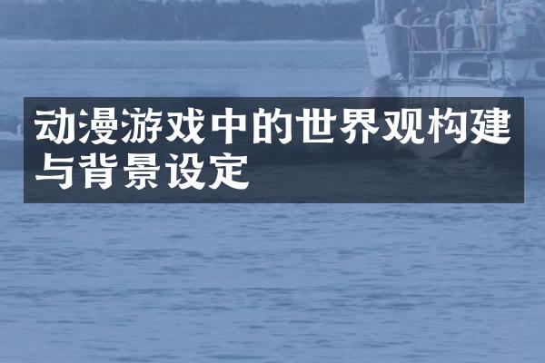 动漫游戏中的世界观构建与背景设定