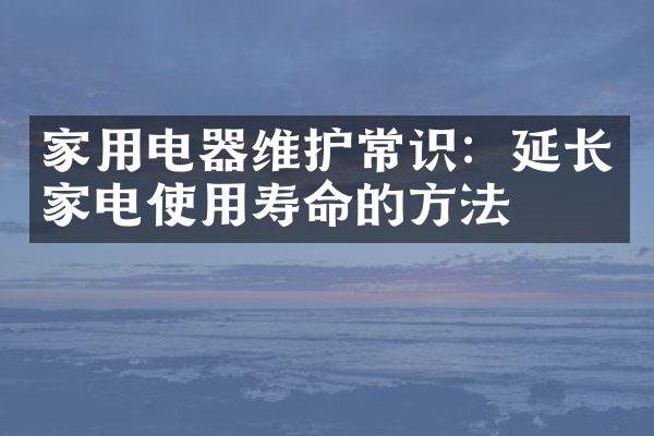 家用电器维护常识：延长家电使用寿命的方法