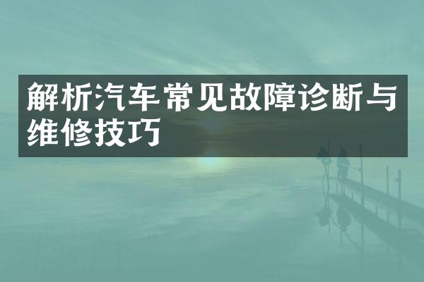 解析汽车常见故障诊断与维修技巧