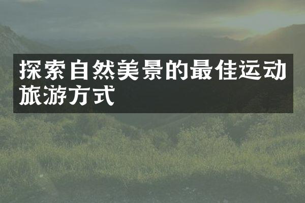 探索自然美景的最佳运动旅游方式