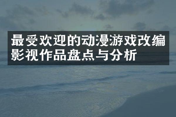 最受欢迎的动漫游戏改编影视作品盘点与分析