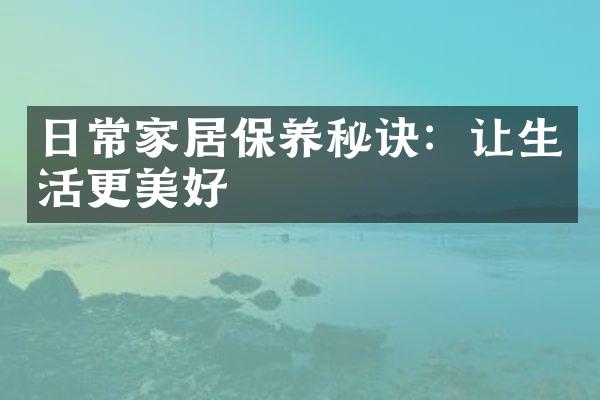 日常家居保养秘诀：让生活更美好