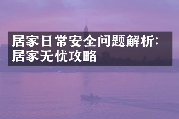 居家日常安全问题解析：居家无忧攻略
