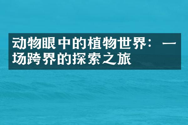 动物眼中的植物世界：一场跨界的探索之旅