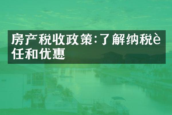 房产税收政策:了解纳税责任和优惠
