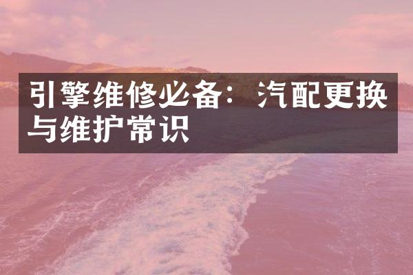 引擎维修必备：汽配更换与维护常识