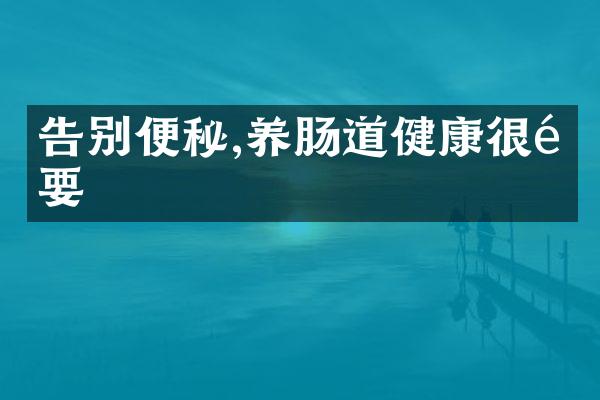 告别便秘,养肠道健康很重要