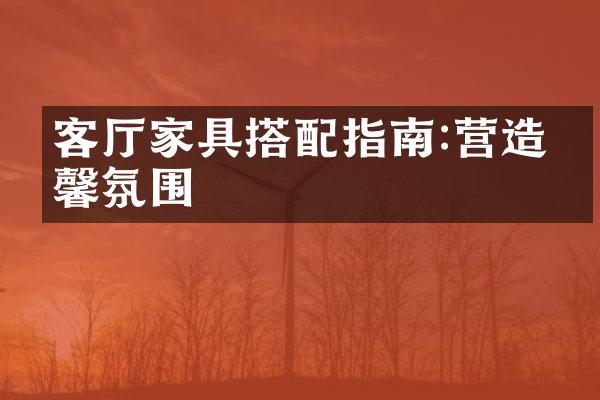 客厅家具搭配指南:营造温馨氛围