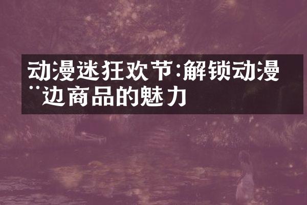 动漫迷狂欢节:解锁动漫周边商品的魅力