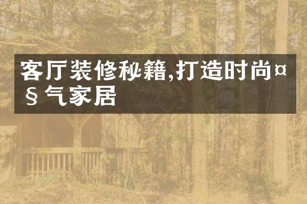 客厅装修秘籍,打造时尚大气家居