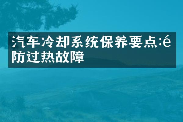 汽车冷却系统保养要点:预防过热故障