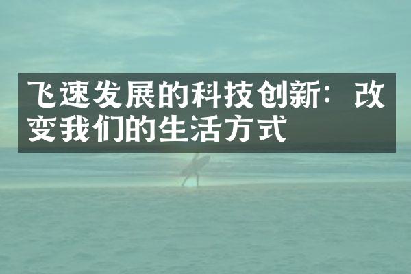 飞速发展的科技创新：改变我们的生活方式