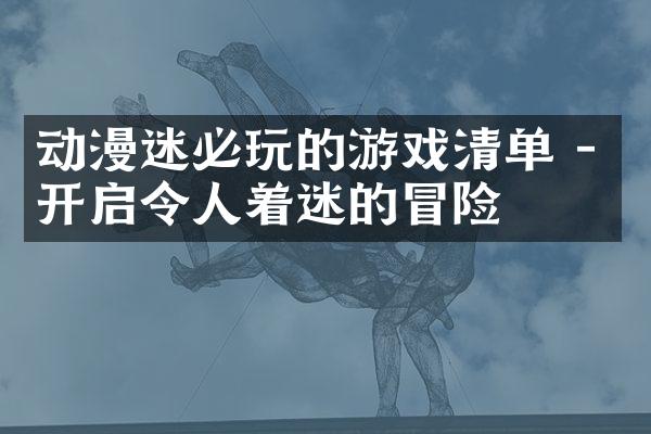 动漫迷必玩的游戏清单 - 开启令人着迷的冒险