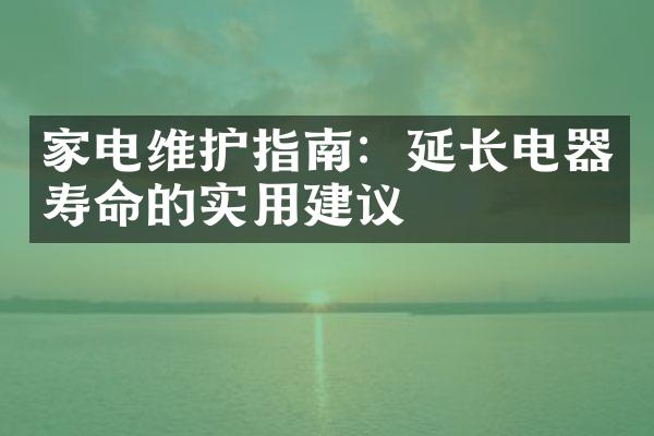 家电维护指南：延长电器寿命的实用建议