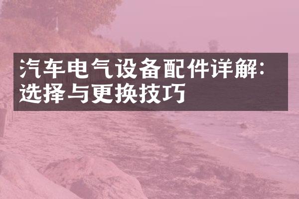 汽车电气设备配件详解：选择与更换技巧