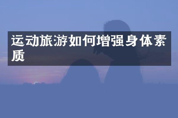 运动旅游如何增强身体素质