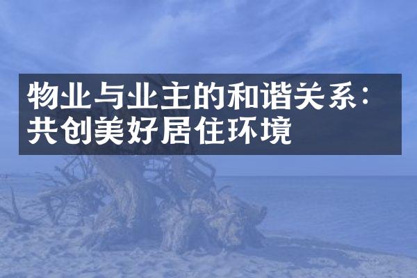 物业与业主的和谐关系：共创美好居住环境