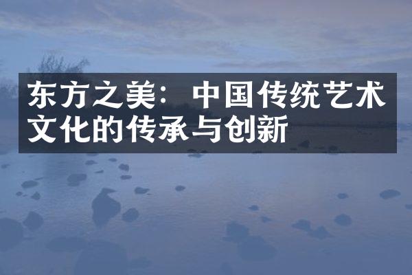 东方之美：中国传统艺术文化的传承与创新