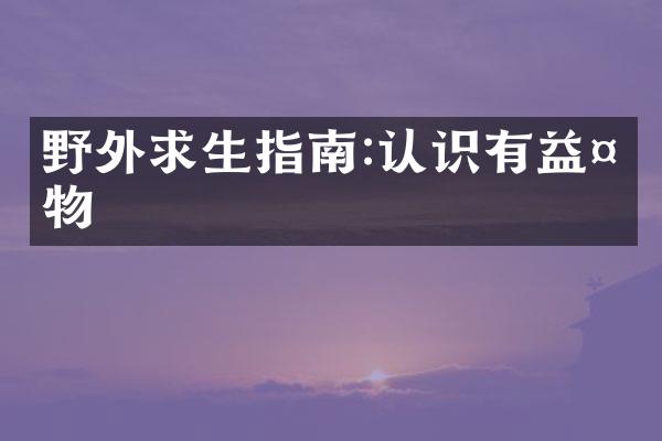 野外求生指南:认识有益植物