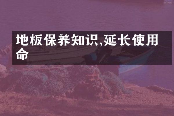 地板保养知识,延长使用寿命