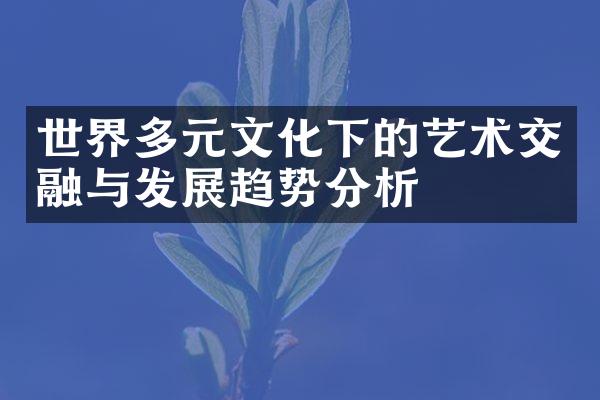 世界多元文化下的艺术交融与发展趋势分析