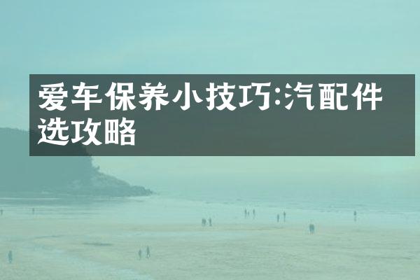 爱车保养小技巧:汽配件挑选攻略