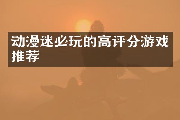 动漫迷必玩的高评分游戏推荐