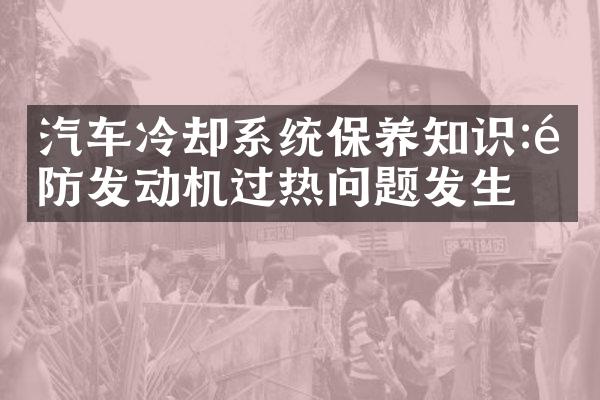 汽车冷却系统保养知识:预防发动机过热问题发生