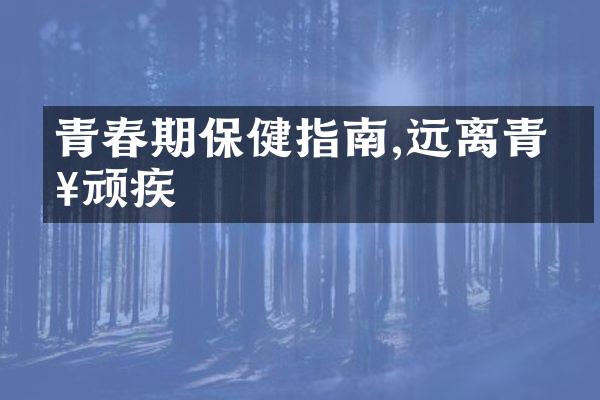 青春期保健指南,远离青春顽疾