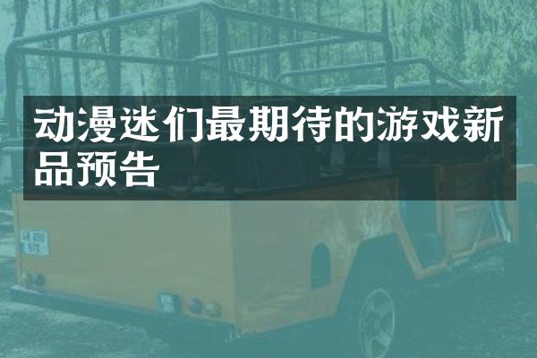 动漫迷们最期待的游戏新品预告