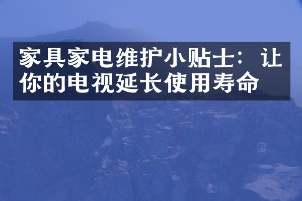 家具家电维护小贴士：让你的电视延长使用寿命。