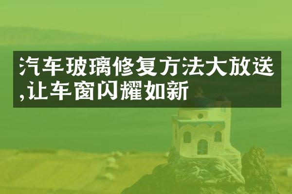 汽车玻璃修复方法大放送,让车窗闪耀如新